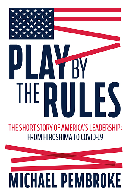 Play by the Rules The Short Story of America’s Leadership: From Hiroshima to COVID-19 by Michael Pembroke