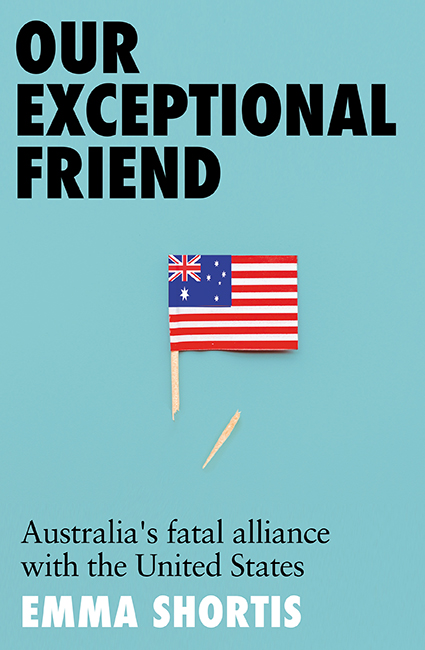 Our Exceptional Friend: Australia’s Fatal Alliance with the United States by Emma Shortis